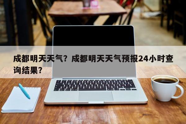 成都明天天气？成都明天天气预报24小时查询结果？-第1张图片-我的笔记