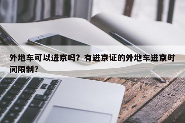 外地车可以进京吗？有进京证的外地车进京时间限制？-第1张图片-我的笔记