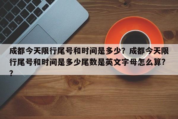 成都今天限行尾号和时间是多少？成都今天限行尾号和时间是多少尾数是英文字母怎么算?？-第1张图片-我的笔记