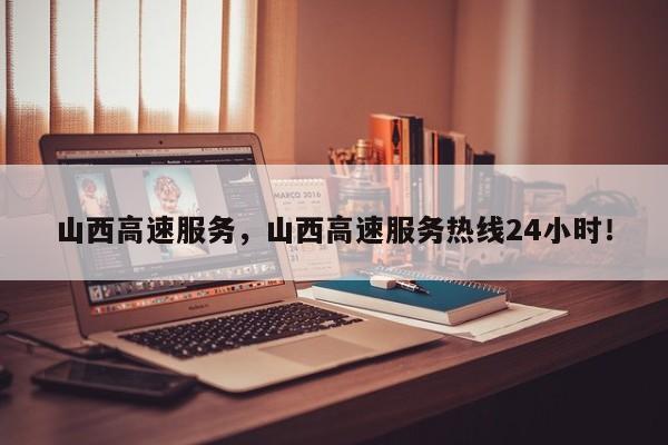 山西高速服务，山西高速服务热线24小时！-第1张图片-我的笔记