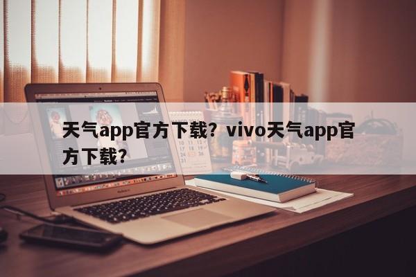 天气app官方下载？vivo天气app官方下载？-第1张图片-我的笔记