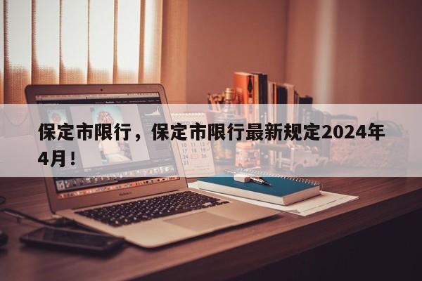 保定市限行，保定市限行最新规定2024年4月！-第1张图片-我的笔记