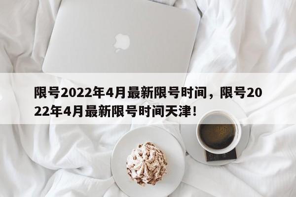 限号2022年4月最新限号时间，限号2022年4月最新限号时间天津！-第1张图片-我的笔记