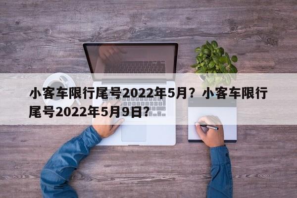 小客车限行尾号2022年5月？小客车限行尾号2022年5月9日？-第1张图片-我的笔记