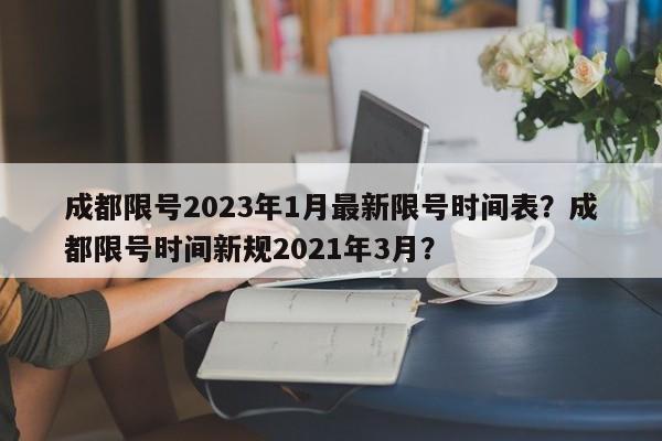 成都限号2023年1月最新限号时间表？成都限号时间新规2021年3月？-第1张图片-我的笔记