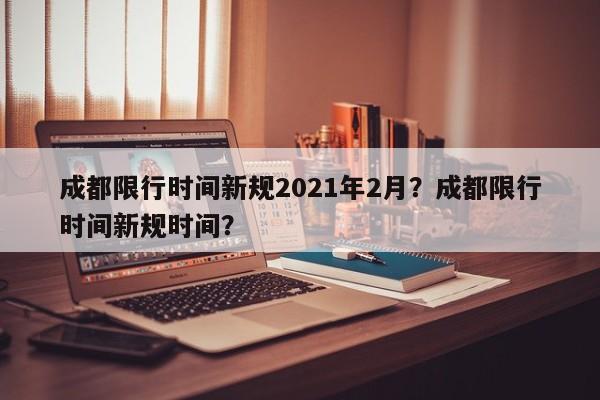 成都限行时间新规2021年2月？成都限行时间新规时间？-第1张图片-我的笔记