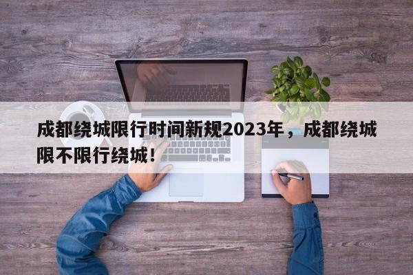 成都绕城限行时间新规2023年，成都绕城限不限行绕城！-第1张图片-我的笔记