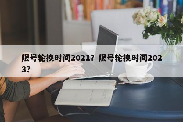 限号轮换时间2021？限号轮换时间2023？-第1张图片-我的笔记