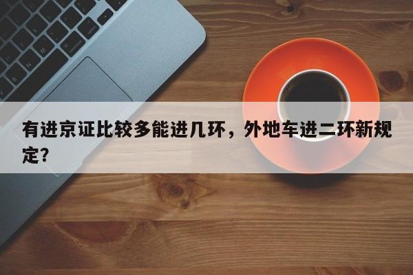 有进京证比较多能进几环，外地车进二环新规定？-第1张图片-我的笔记