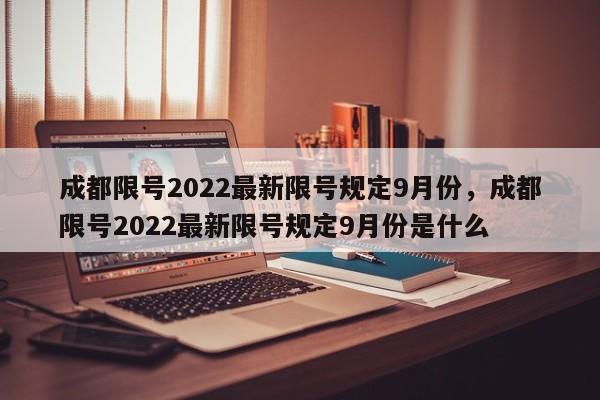 成都限号2022最新限号规定9月份，成都限号2022最新限号规定9月份是什么-第1张图片-我的笔记