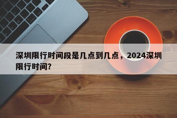 深圳限行时间段是几点到几点，2024深圳限行时间？-第1张图片-我的笔记