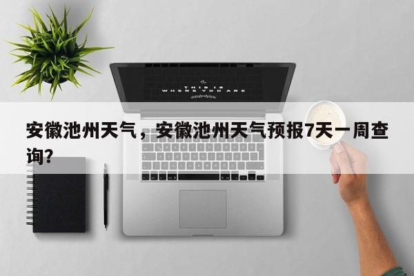 安徽池州天气，安徽池州天气预报7天一周查询？-第1张图片-我的笔记