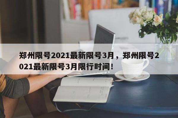 郑州限号2021最新限号3月，郑州限号2021最新限号3月限行时间！-第1张图片-我的笔记