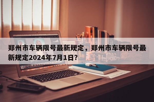 郑州市车辆限号最新规定，郑州市车辆限号最新规定2024年7月1日？-第1张图片-我的笔记