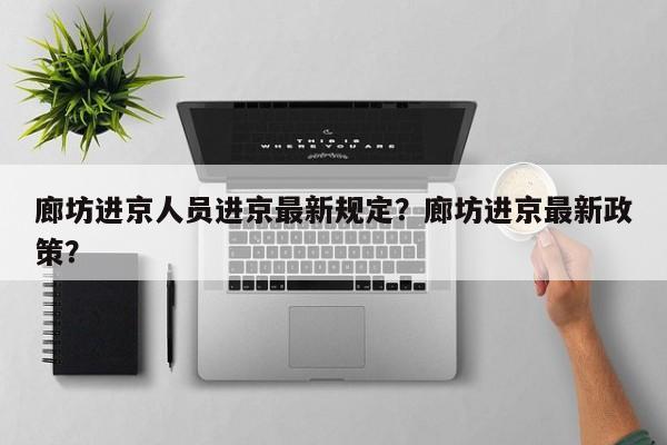 廊坊进京人员进京最新规定？廊坊进京最新政策？-第1张图片-我的笔记