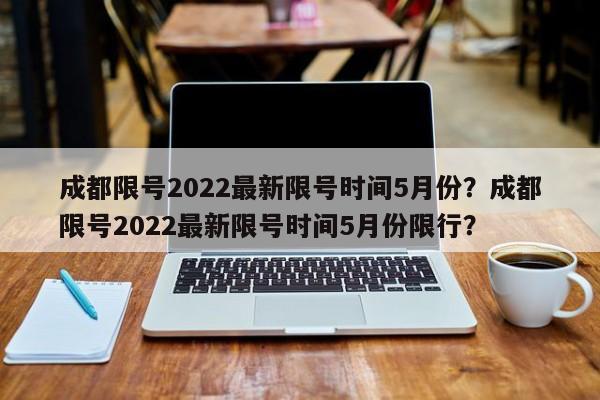 成都限号2022最新限号时间5月份？成都限号2022最新限号时间5月份限行？-第1张图片-我的笔记