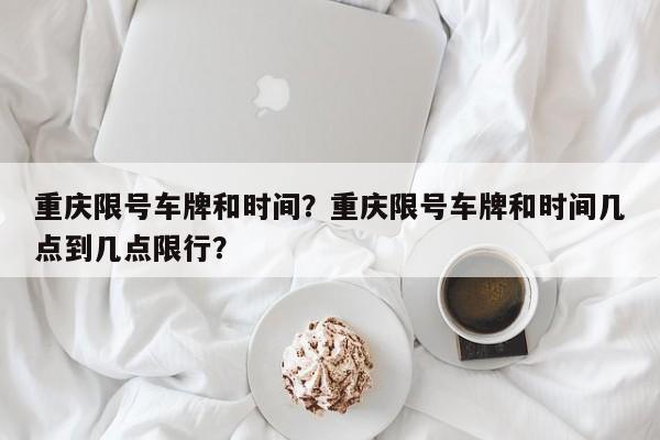 重庆限号车牌和时间？重庆限号车牌和时间几点到几点限行？-第1张图片-我的笔记