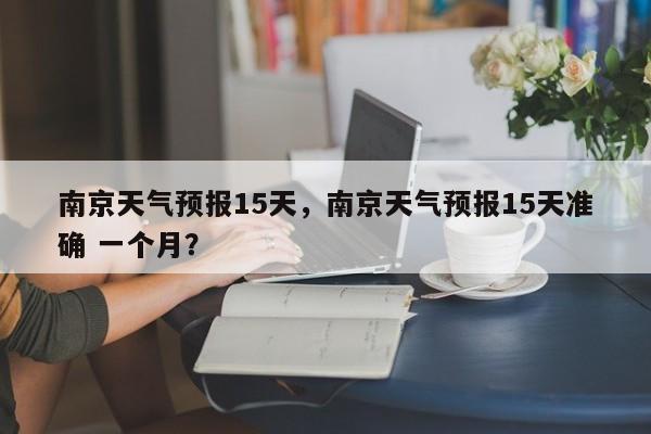 南京天气预报15天，南京天气预报15天准确 一个月？-第1张图片-我的笔记