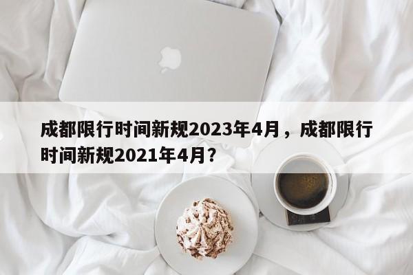 成都限行时间新规2023年4月，成都限行时间新规2021年4月？-第1张图片-我的笔记