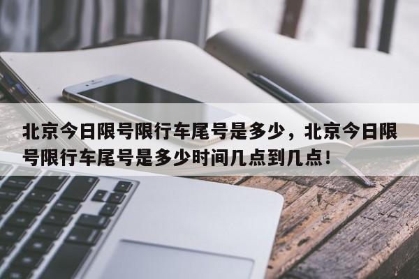 北京今日限号限行车尾号是多少，北京今日限号限行车尾号是多少时间几点到几点！-第1张图片-我的笔记